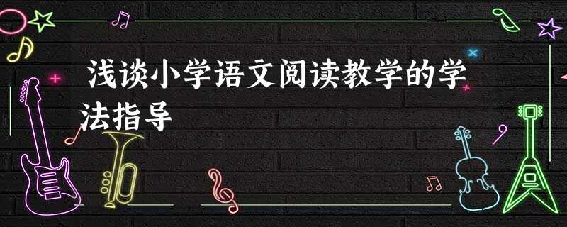 浅谈小学语文阅读教学的学法指导 浅谈小学语文阅读教学的学法指导