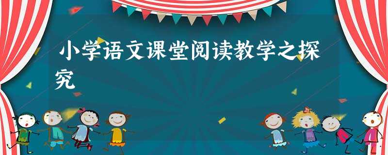 小学语文课堂阅读教学之探究 小学语文课堂阅读教学之探究