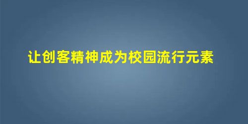 让创客精神成为校园流行元素 让创客精神成为校园流行元素