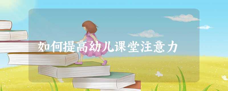 如何提高幼儿课堂注意力 如何提高幼儿课堂注意力