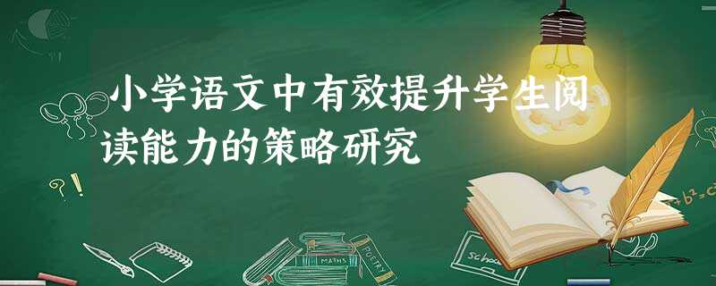 小学语文中有效提升学生阅读能力的策略研究 小学语文中有效提升学生阅读能力的策略研究