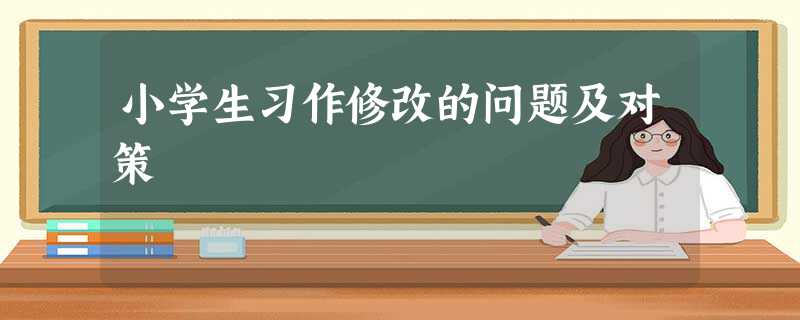 小学生习作修改的问题及对策 小学生习作修改的问题及对策