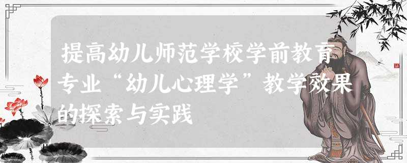 提高幼儿师范学校学前教育专业“幼儿心理学”教学效果的探索与实践 提高幼儿师范学校学前教育专业“幼儿心理学”教学效果的探索与实践