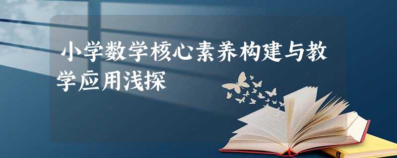 小学数学核心素养构建与教学应用浅探 小学数学核心素养构建与教学应用浅探