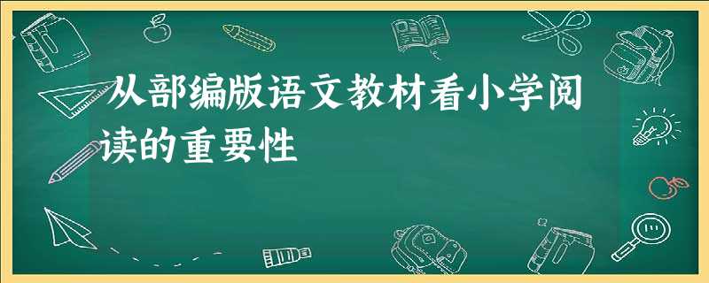 从部编版语文教材看小学阅读的重要性 从部编版语文教材看小学阅读的重要性