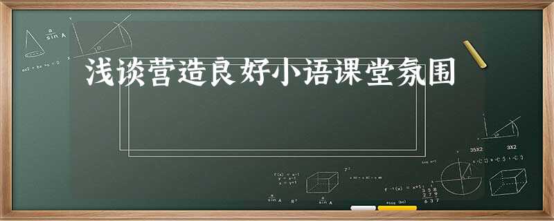 浅谈营造良好小语课堂氛围 浅谈营造良好小语课堂氛围