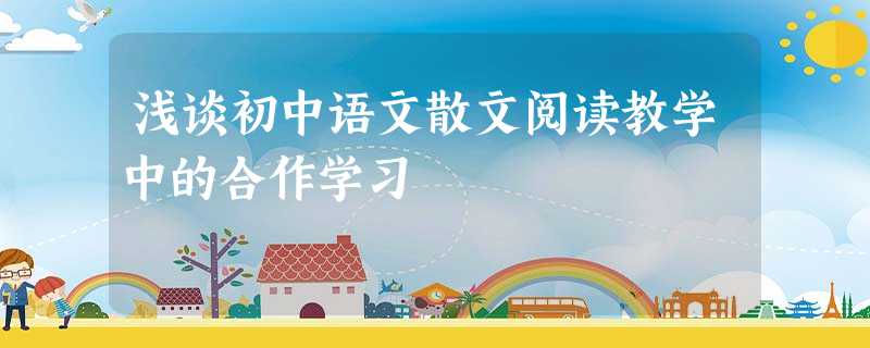 浅谈初中语文散文阅读教学中的合作学习 浅谈初中语文散文阅读教学中的合作学习