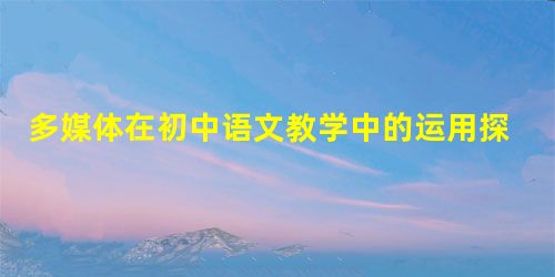 多媒体在初中语文教学中的运用探究 多媒体在初中语文教学中的运用探究