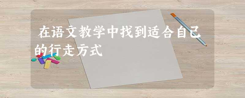 在语文教学中找到适合自己的行走方式 在语文教学中找到适合自己的行走方式