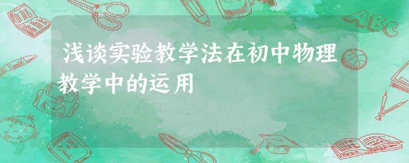 浅谈实验教学法在初中物理教学中的运用 浅谈实验教学法在初中物理教学中的运用