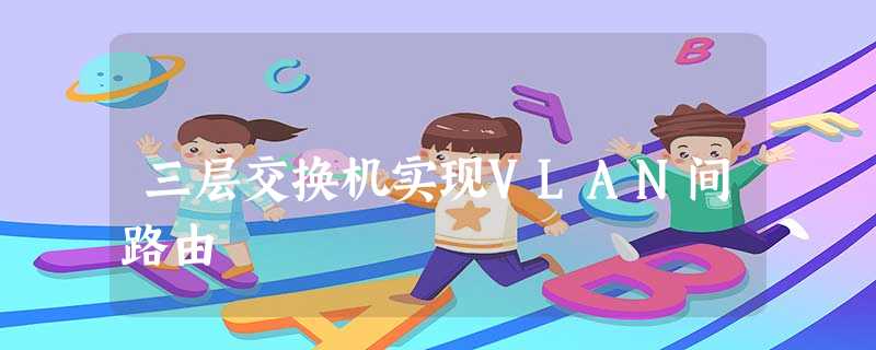 三层交换机实现VLAN间路由 三层交换机实现VLAN间路由