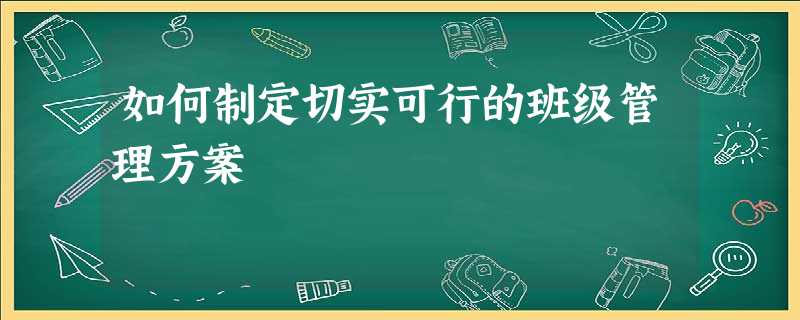 如何制定切实可行的班级管理方案 如何制定切实可行的班级管理方案