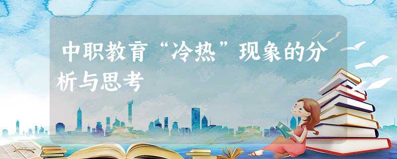 中职教育“冷热”现象的分析与思考 中职教育“冷热”现象的分析与思考
