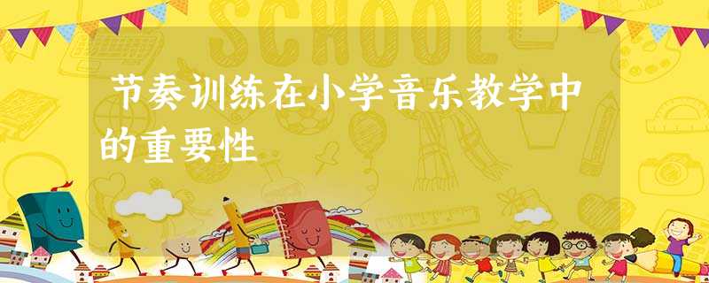 节奏训练在小学音乐教学中的重要性 节奏训练在小学音乐教学中的重要性