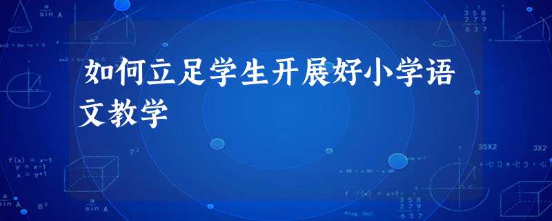 如何立足学生开展好小学语文教学 如何立足学生开展好小学语文教学