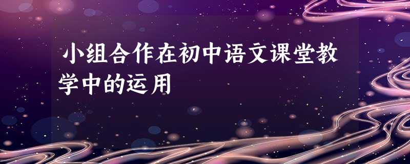 小组合作在初中语文课堂教学中的运用 小组合作在初中语文课堂教学中的运用