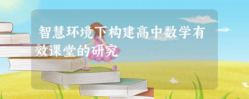 智慧环境下构建高中数学有效课堂的研究 智慧环境下构建高中数学有效课堂的研究