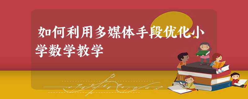 如何利用多媒体手段优化小学数学教学 如何利用多媒体手段优化小学数学教学