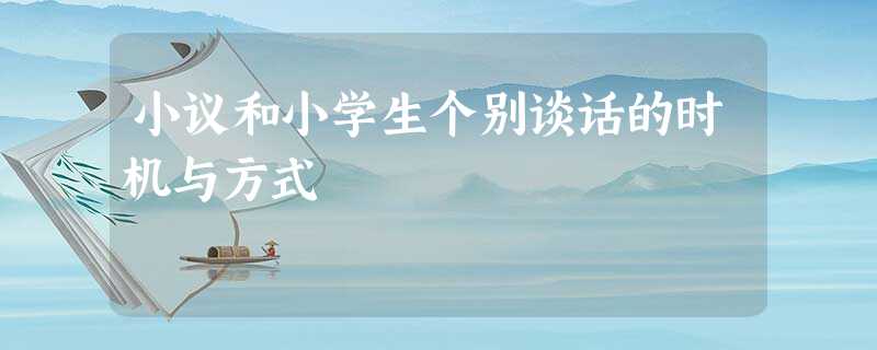 小议和小学生个别谈话的时机与方式 小议和小学生个别谈话的时机与方式