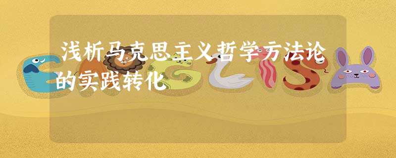 浅析马克思主义哲学方法论的实践转化 浅析马克思主义哲学方法论的实践转化