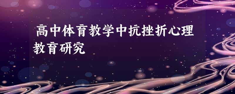 高中体育教学中抗挫折心理教育研究 高中体育教学中抗挫折心理教育研究