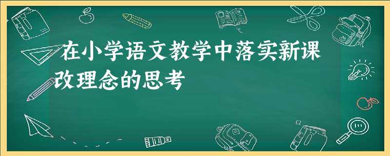 在小学语文教学中落实新课改理念的思考 在小学语文教学中落实新课改理念的思考