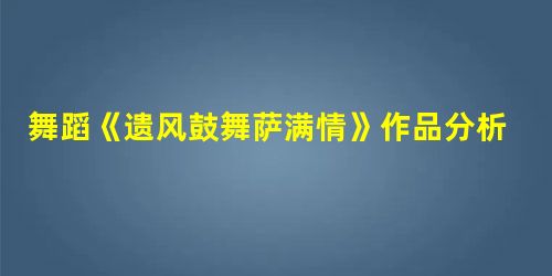 舞蹈《遗风鼓舞萨满情》作品分析 舞蹈《遗风鼓舞萨满情》作品分析
