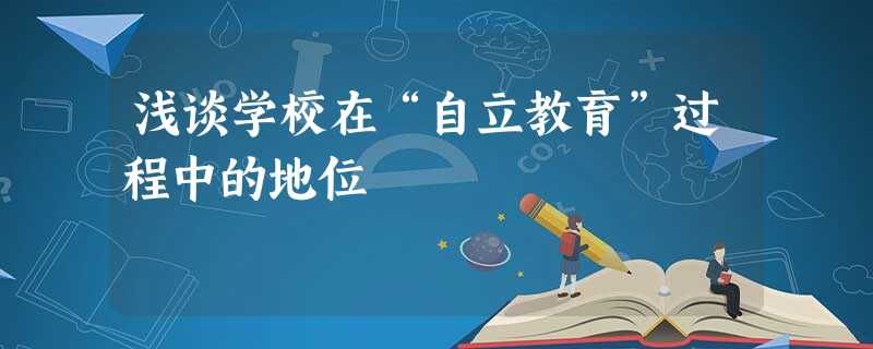 浅谈学校在“自立教育”过程中的地位 浅谈学校在“自立教育”过程中的地位