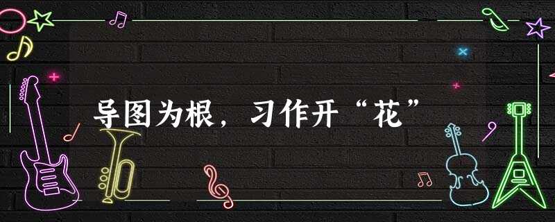 导图为根,习作开“花” 导图为根,习作开“花”