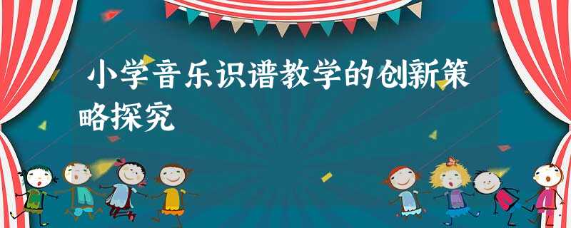 小学音乐识谱教学的创新策略探究 小学音乐识谱教学的创新策略探究