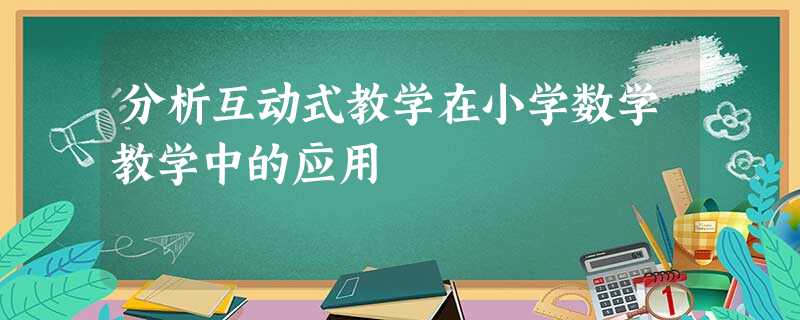 分析互动式教学在小学数学教学中的应用 分析互动式教学在小学数学教学中的应用