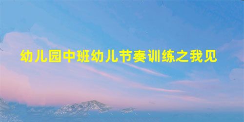 幼儿园中班幼儿节奏训练之我见 幼儿园中班幼儿节奏训练之我见