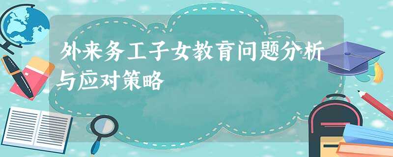 外来务工子女教育问题分析与应对策略 外来务工子女教育问题分析与应对策略