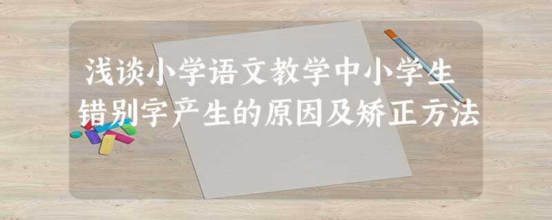 浅谈小学语文教学中小学生错别字产生的原因及矫正方法 浅谈小学语文教学中小学生错别字产生的原因及矫正方法