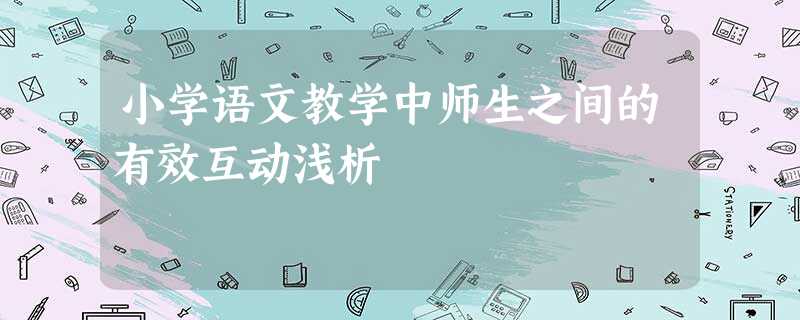 小学语文教学中师生之间的有效互动浅析 小学语文教学中师生之间的有效互动浅析