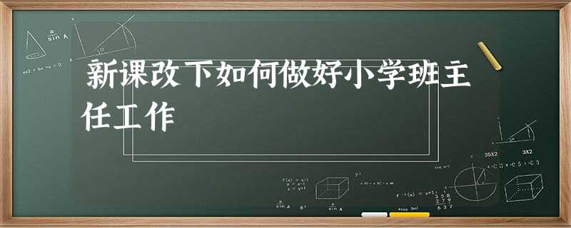 新课改下如何做好小学班主任工作 新课改下如何做好小学班主任工作