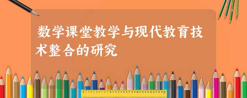 数学课堂教学与现代教育技术整合的研究 数学课堂教学与现代教育技术整合的研究