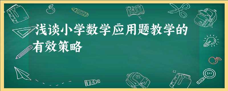 浅谈小学数学应用题教学的有效策略 浅谈小学数学应用题教学的有效策略