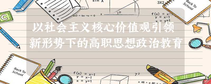 以社会主义核心价值观引领新形势下的高职思想政治教育 以社会主义核心价值观引领新形势下的高职思想政治教育