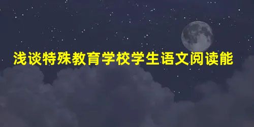 浅谈特殊教育学校学生语文阅读能力培养 浅谈特殊教育学校学生语文阅读能力培养