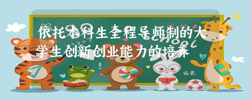依托本科生全程导师制的大学生创新创业能力的培养 依托本科生全程导师制的大学生创新创业能力的培养