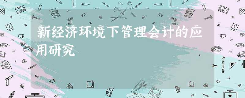 新经济环境下管理会计的应用研究 新经济环境下管理会计的应用研究