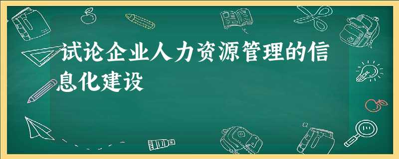 试论企业人力资源管理的信息化建设 试论企业人力资源管理的信息化建设