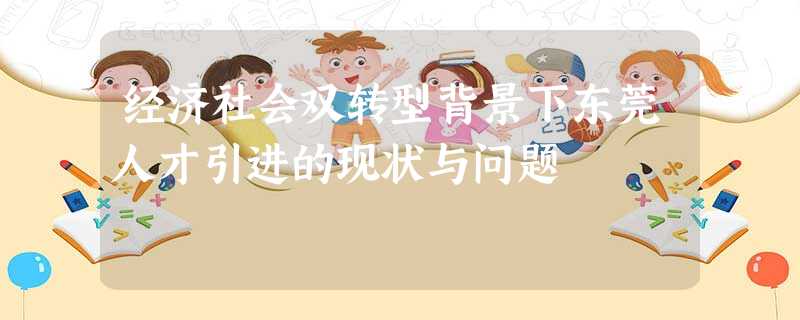 经济社会双转型背景下东莞人才引进的现状与问题 经济社会双转型背景下东莞人才引进的现状与问题