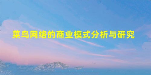 菜鸟网络的商业模式分析与研究 菜鸟网络的商业模式分析与研究