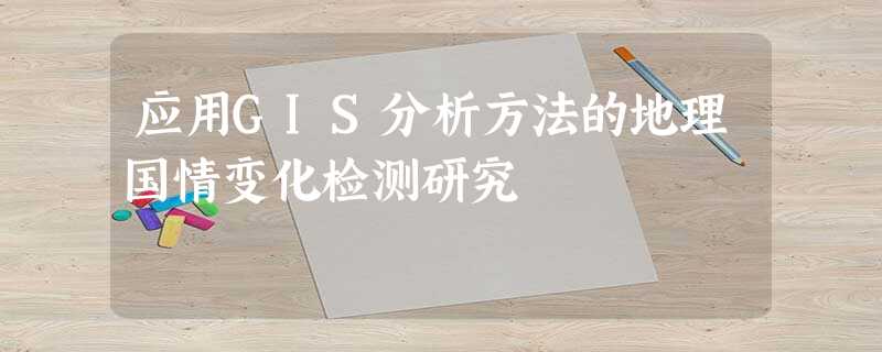 应用GIS分析方法的地理国情变化检测研究 应用GIS分析方法的地理国情变化检测研究