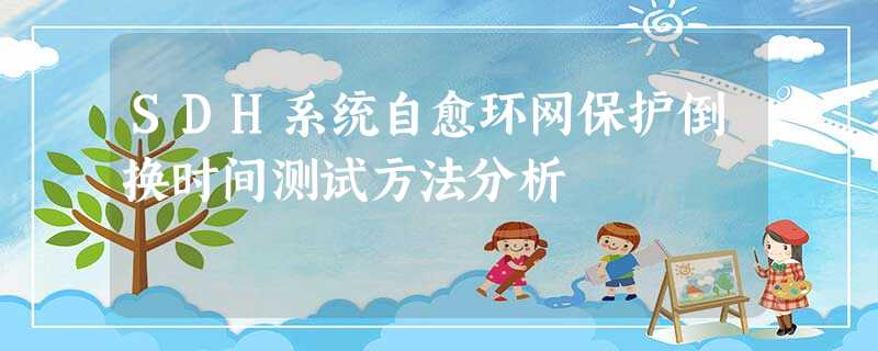 SDH系统自愈环网保护倒换时间测试方法分析 SDH系统自愈环网保护倒换时间测试方法分析