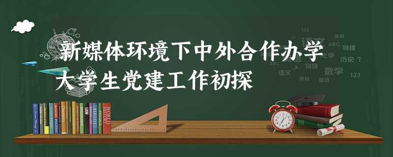 新媒体环境下中外合作办学大学生党建工作初探 新媒体环境下中外合作办学大学生党建工作初探