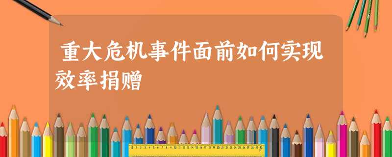 重大危机事件面前如何实现效率捐赠 重大危机事件面前如何实现效率捐赠