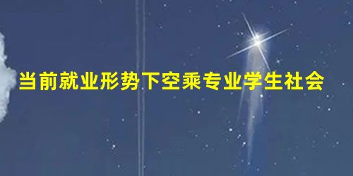 当前就业形势下空乘专业学生社会实践的途径与方法 当前就业形势下空乘专业学生社会实践的途径与方法